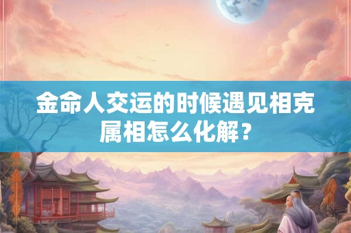 金命人交运的时候遇见相克属相怎么化解？