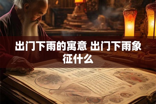 出门下雨的寓意 出门下雨象征什么 出门下雨的寓意 出门下雨象征什么