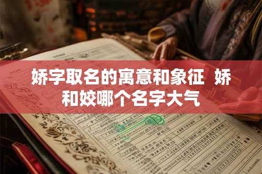 娇字取名的寓意和象征  娇和姣哪个名字大气