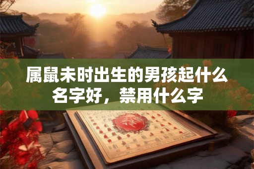 属鼠未时出生的男孩起什么名字好,禁用什么字 属鼠未时出生的男孩起什么名字好,禁用什么字
