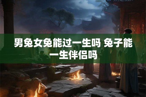 男兔女兔能过一生吗 兔子能一生伴侣吗