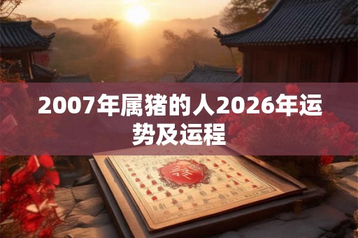 2007年属猪的人2026年运势及运程