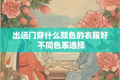 出远门穿什么颜色的衣服好 不同色系选择 出远门穿什么颜色的衣服好 不同色系选择
