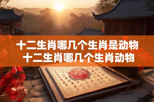 十二生肖哪几个生肖是动物 十二生肖哪几个生肖动物带帽子的