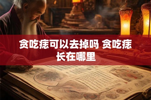 贪吃痣可以去掉吗 贪吃痣长在哪里
