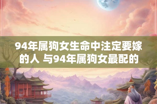 94年属狗女生命中注定要嫁的人 与94年属狗女最配的生肖男 94年属狗女生命中注定要嫁的人 与94年属狗女最配的生肖男
