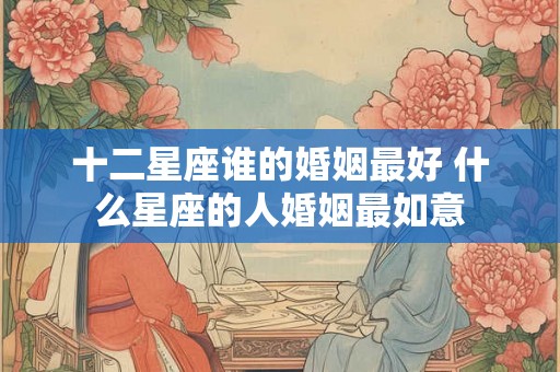 十二星座谁的婚姻最好 什么星座的人婚姻最如意
