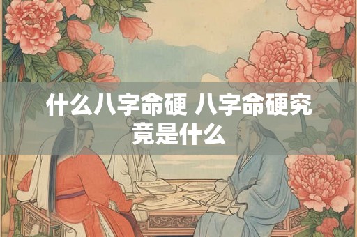 什么八字命硬 八字命硬究竟是什么 什么八字命硬 八字命硬究竟是什么