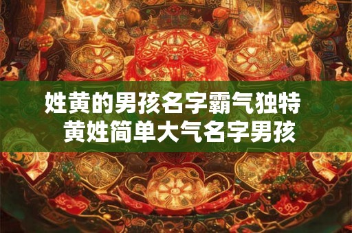 姓黄的男孩名字霸气独特  黄姓简单大气名字男孩