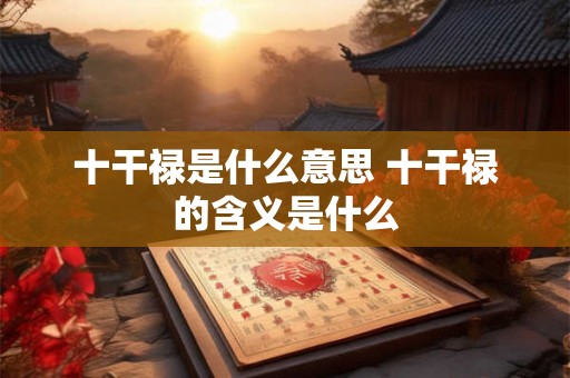 十干禄是什么意思 十干禄的含义是什么
