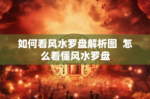 如何看风水罗盘解析图  怎么看懂风水罗盘