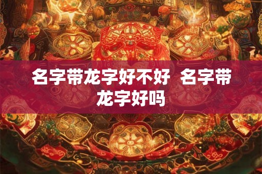名字带龙字好不好  名字带龙字好吗