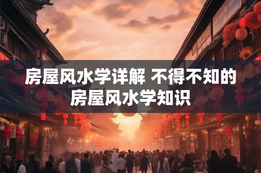 房屋风水学详解 不得不知的房屋风水学知识
