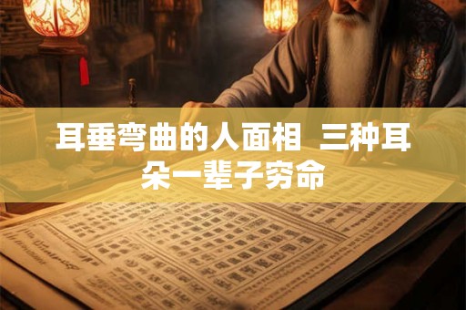 耳垂弯曲的人面相  三种耳朵一辈子穷命