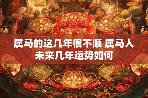 属马的这几年很不顺 属马人未来几年运势如何 属马的这几年很不顺 属马人未来几年运势如何