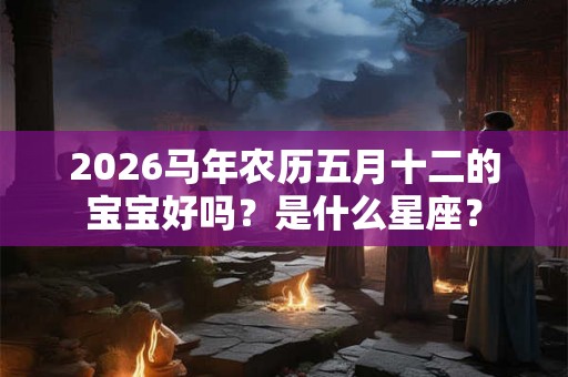 2026马年农历五月十二的宝宝好吗？是什么星座？
