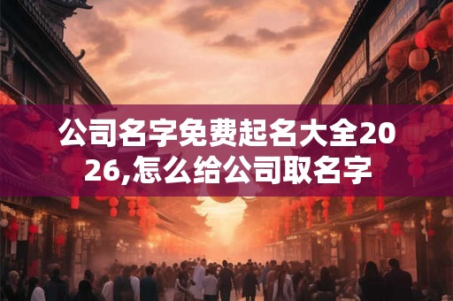 公司名字免费起名大全2026,怎么给公司取名字