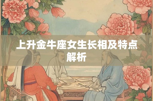 上升金牛座女生长相及特点解析 上升金牛座女生长相及特点解析