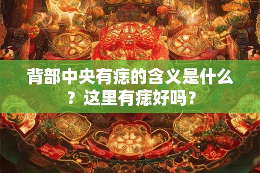 背部中央有痣的含义是什么？这里有痣好吗？