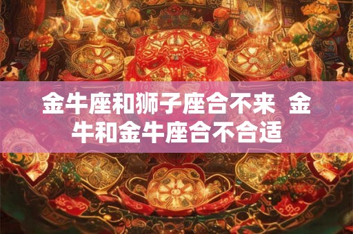 金牛座和狮子座合不来  金牛和金牛座合不合适
