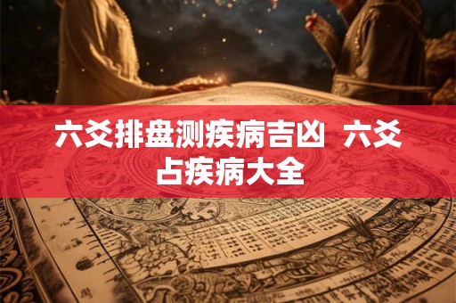 六爻排盘测疾病吉凶  六爻占疾病大全