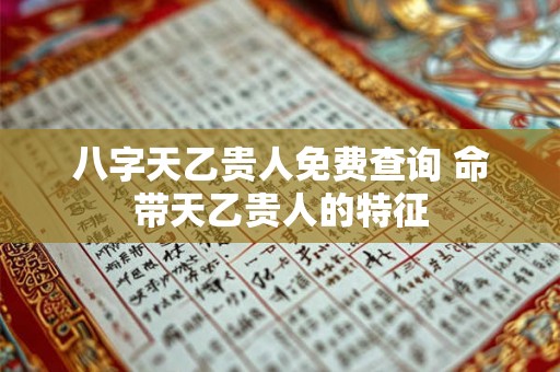 八字天乙贵人免费查询 命带天乙贵人的特征 八字天乙贵人免费查询 命带天乙贵人的特征