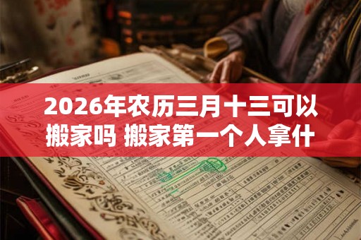 2026年农历三月十三可以搬家吗 搬家第一个人拿什么