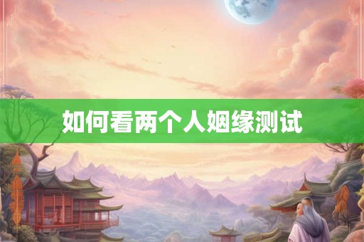 如何看两个人姻缘测试 如何看两个人姻缘测试