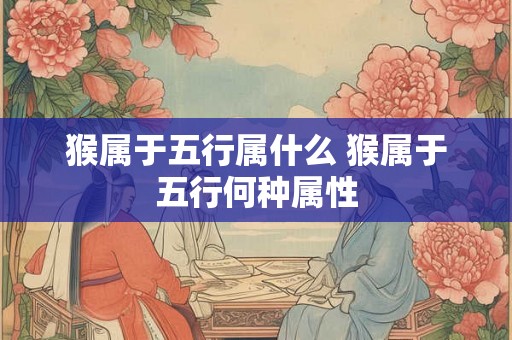 猴属于五行属什么 猴属于五行何种属性