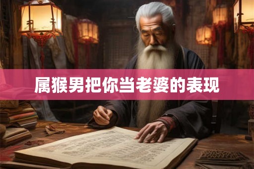 属猴男把你当老婆的表现