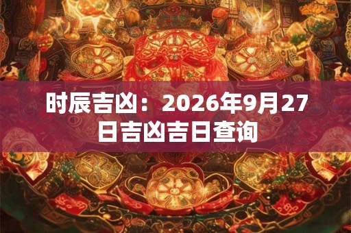 时辰吉凶：2026年9月27日吉凶吉日查询