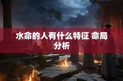 水命的人有什么特征 命局分析 水命的人有什么特征 命局分析