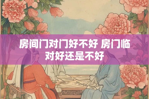 房间门对门好不好 房门临对好还是不好