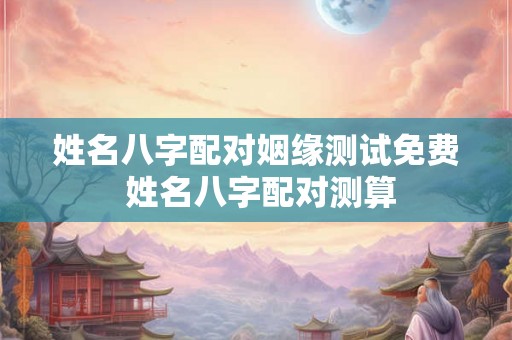 姓名八字配对姻缘测试免费 姓名八字配对测算