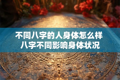 不同八字的人身体怎么样 八字不同影响身体状况