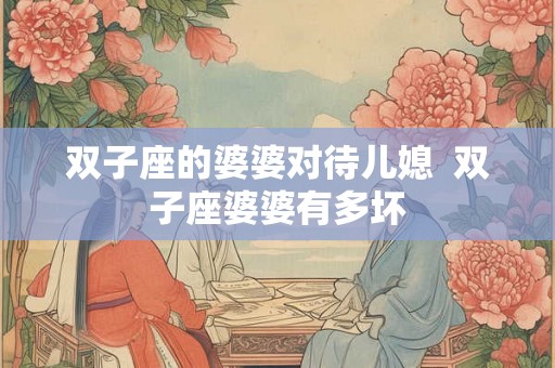 双子座的婆婆对待儿媳  双子座婆婆有多坏