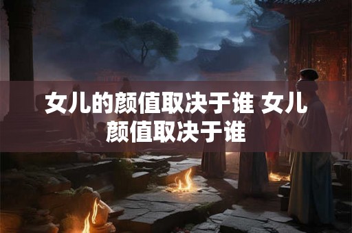 女儿的颜值取决于谁 女儿颜值取决于谁 女儿的颜值取决于谁 女儿颜值取决于谁