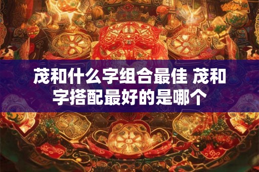 茂和什么字组合最佳 茂和字搭配最好的是哪个