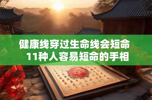健康线穿过生命线会短命 11种人容易短命的手相 健康线穿过生命线会短命 11种人容易短命的手相