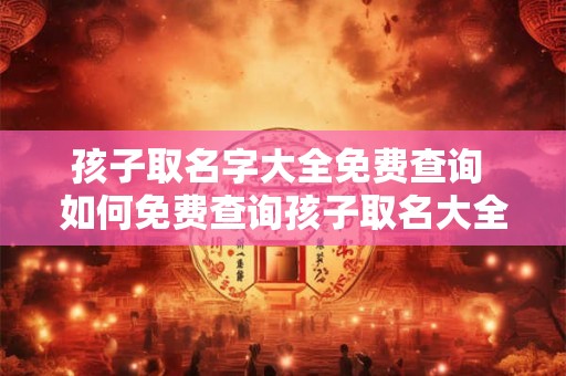 孩子取名字大全免费查询 如何免费查询孩子取名大全 孩子取名字大全免费查询 如何免费查询孩子取名大全