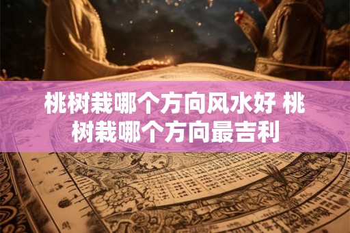 桃树栽哪个方向风水好 桃树栽哪个方向最吉利
