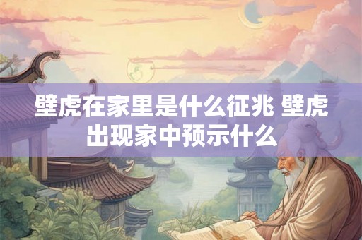 壁虎在家里是什么征兆 壁虎出现家中预示什么