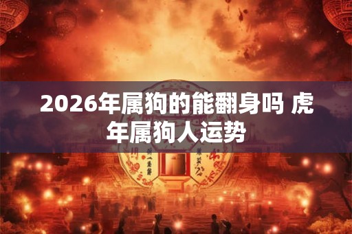 2026年属狗的能翻身吗 虎年属狗人运势