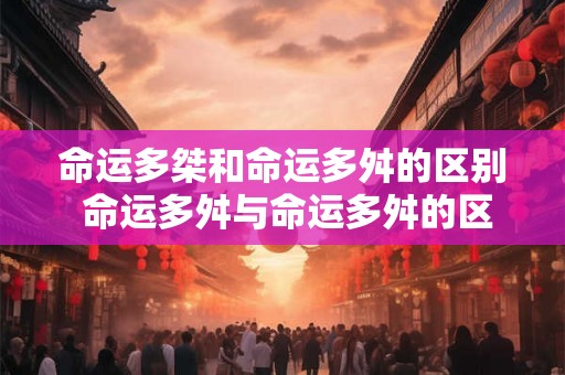 命运多桀和命运多舛的区别 命运多舛与命运多舛的区别