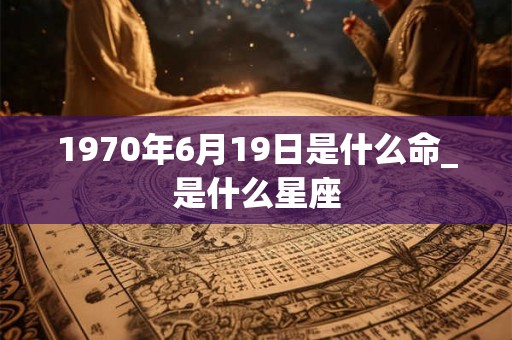 1970年6月19日是什么命_是什么星座