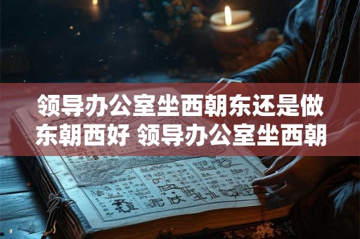 领导办公室坐西朝东还是做东朝西好 领导办公室坐西朝东合适吗