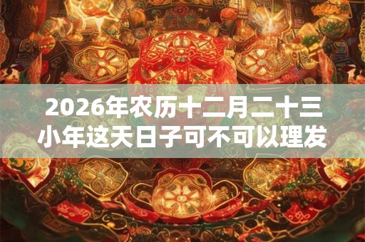 2026年农历十二月二十三小年这天日子可不可以理发剃头？