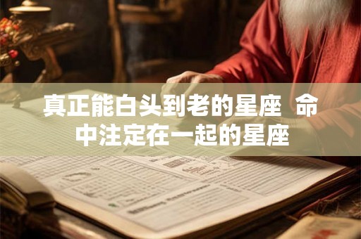 真正能白头到老的星座 命中注定在一起的星座 真正能白头到老的星座 命中注定在一起的星座