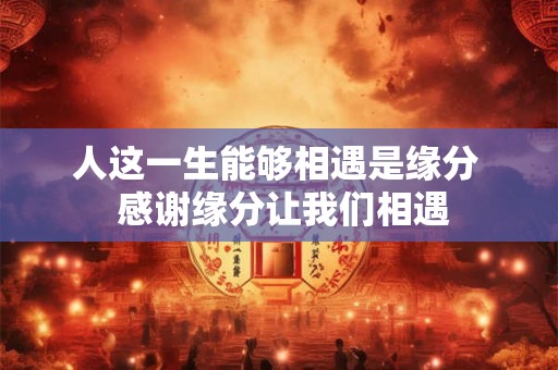 人这一生能够相遇是缘分  感谢缘分让我们相遇