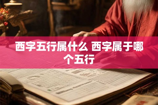 西字五行属什么 西字属于哪个五行